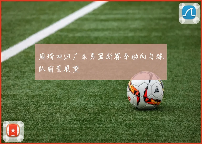 周琦回归广东男篮新赛季动向与球队前景展望