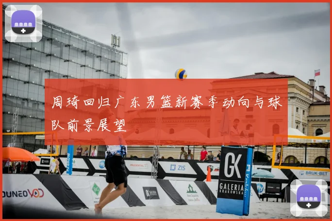 周琦回归广东男篮新赛季动向与球队前景展望