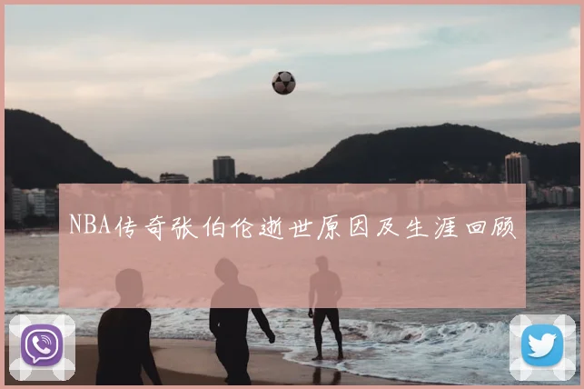 NBA传奇张伯伦逝世原因及生涯回顾