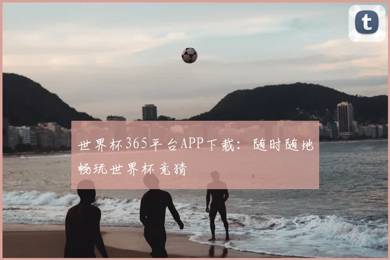 世界杯365平台APP下载：随时随地畅玩世界杯竞猜