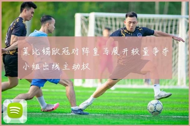 莱比锡欧冠对阵皇马展开较量争夺小组出线主动权