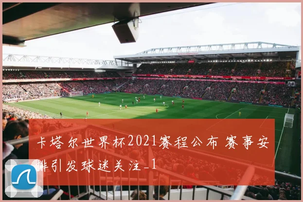 卡塔尔世界杯2021赛程公布 赛事安排引发球迷关注_1