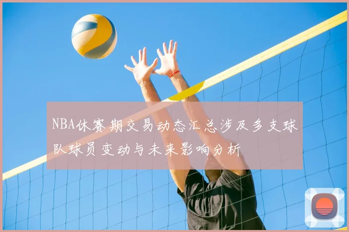 NBA休赛期交易动态汇总涉及多支球队球员变动与未来影响分析