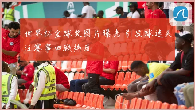 世界杯金球奖图片曝光 引发球迷关注赛事回顾热度