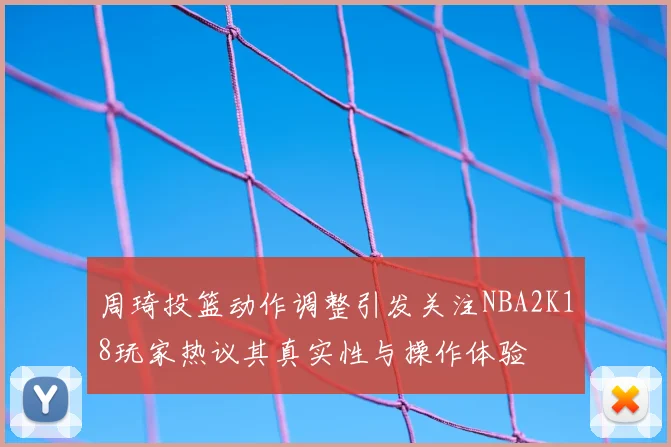 周琦投篮动作调整引发关注NBA2K18玩家热议其真实性与操作体验