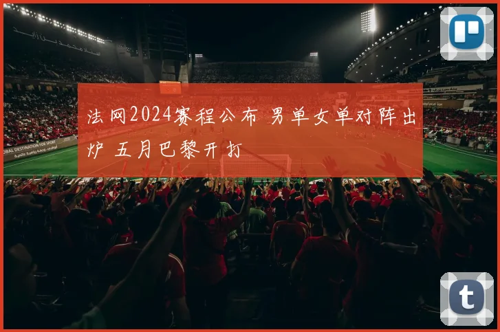 法网2024赛程公布 男单女单对阵出炉 五月巴黎开打