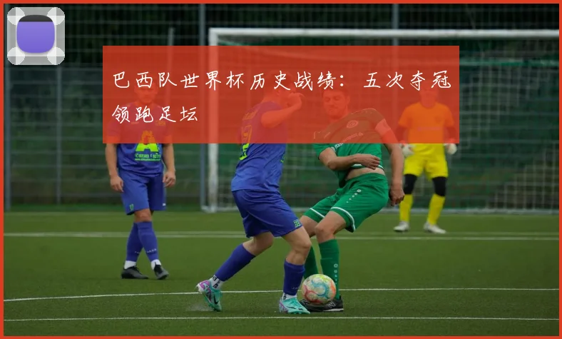 巴西队世界杯历史战绩：五次夺冠领跑足坛