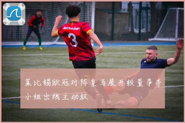 莱比锡欧冠对阵皇马展开较量争夺小组出线主动权