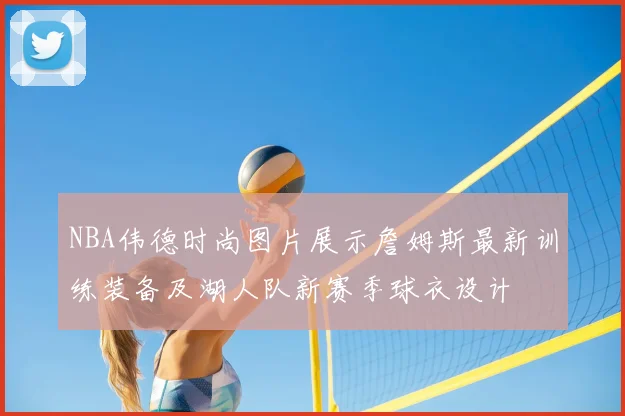 NBA伟德时尚图片展示詹姆斯最新训练装备及湖人队新赛季球衣设计
