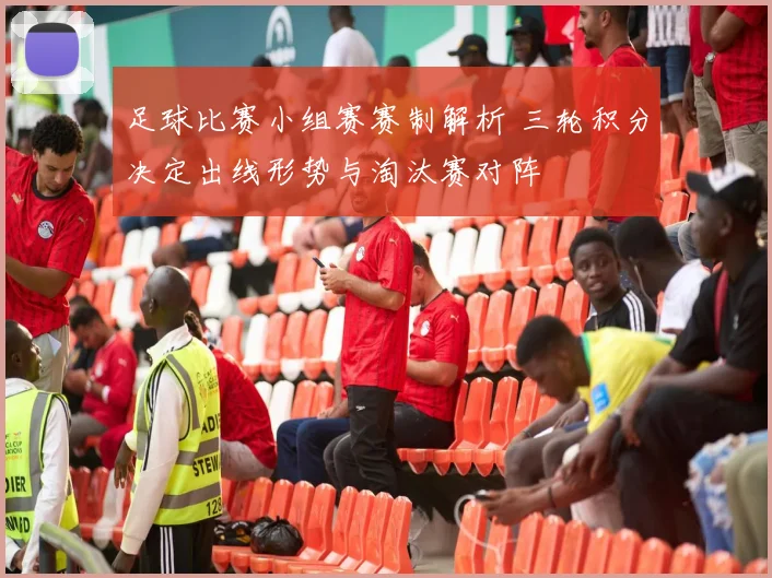足球比赛小组赛赛制解析 三轮积分决定出线形势与淘汰赛对阵